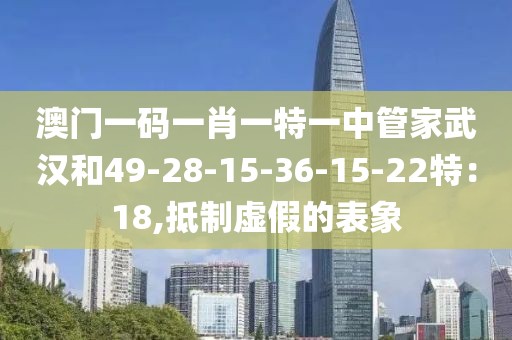 澳门一码一肖一特一中管家武汉和49-28-15-36-15-22特：18,抵制虚假的表象