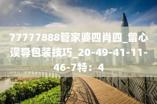 77777888管家婆四肖四_留心误导包装技巧_20-49-41-11-46-7特：4