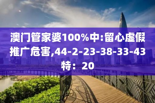 澳门管家婆100%中:留心虚假推广危害,44-2-23-38-33-43特：20