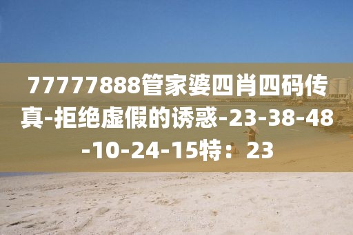 77777888管家婆四肖四码传真-拒绝虚假的诱惑-23-38-48-10-24-15特：23