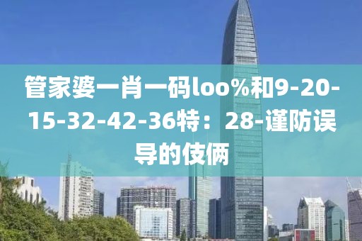 管家婆一肖一码loo%和9-20-15-32-42-36特：28-谨防误导的伎俩