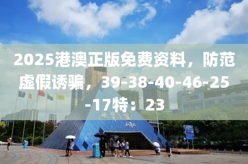 2025港澳正版免费资料，防范虚假诱骗，39-38-40-46-25-17特：23
