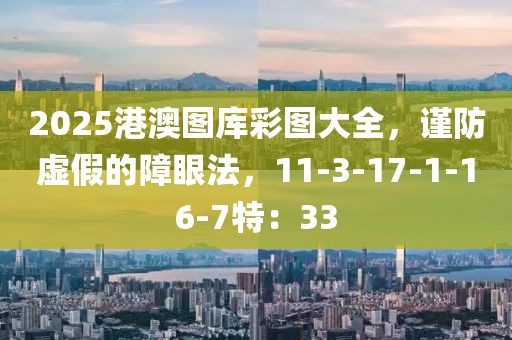 2025港澳图库彩图大全，谨防虚假的障眼法，11-3-17-1-16-7特：33