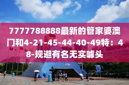 7777788888最新的管家婆澳门和4-21-45-44-40-49特：48-规避有名无实噱头