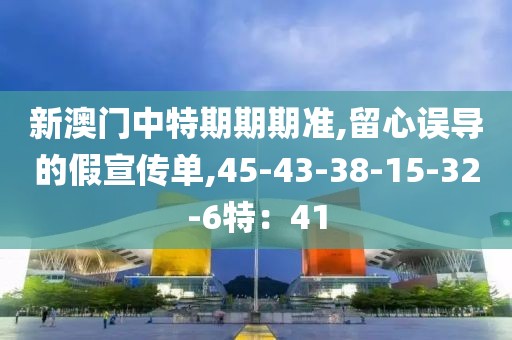 新澳门中特期期期准,留心误导的假宣传单,45-43-38-15-32-6特：41