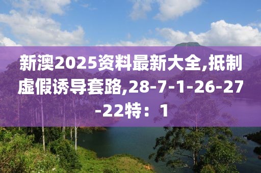 新澳2025资料最新大全,抵制虚假诱导套路,28-7-1-26-27-22特：1