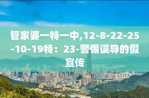 管家婆一特一中,12-8-22-25-10-19特：23-警惕误导的假宣传