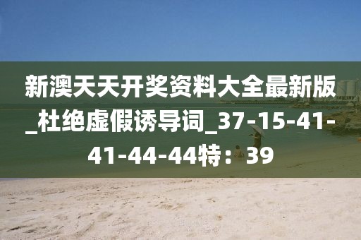 新澳天天开奖资料大全最新版_杜绝虚假诱导词_37-15-41-41-44-44特：39