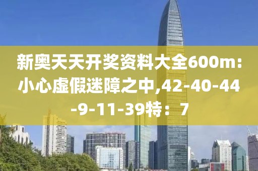 新奥天天开奖资料大全600m:小心虚假迷障之中,42-40-44-9-11-39特：7