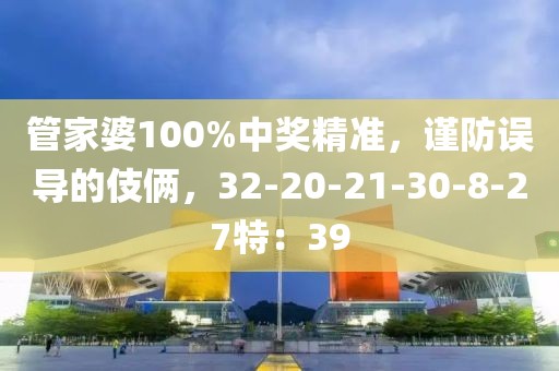 管家婆100%中奖精准，谨防误导的伎俩，32-20-21-30-8-27特：39