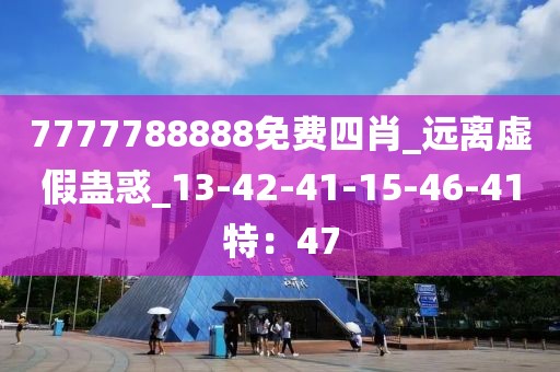 7777788888免费四肖_远离虚假蛊惑_13-42-41-15-46-41特：47