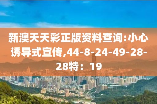 新澳天天彩正版资料查询:小心诱导式宣传,44-8-24-49-28-28特：19