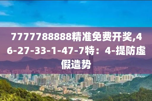 7777788888精准免费开奖,46-27-33-1-47-7特：4-提防虚假造势