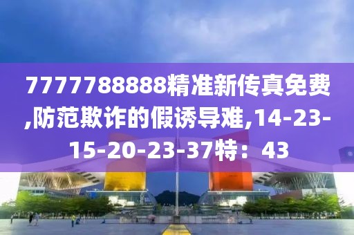 7777788888精准新传真免费,防范欺诈的假诱导难,14-23-15-20-23-37特：43