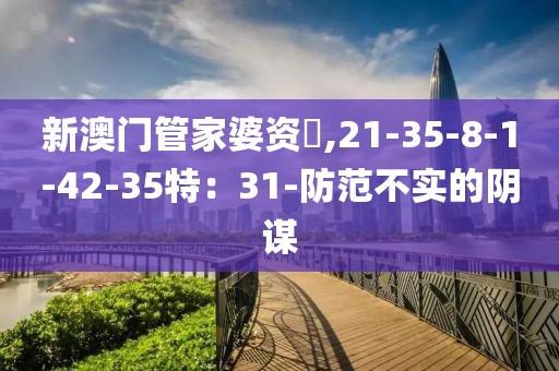 新澳门管家婆资枓,21-35-8-1-42-35特：31-防范不实的阴谋