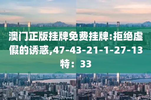 澳门正版挂牌免费挂牌:拒绝虚假的诱惑,47-43-21-1-27-13特：33