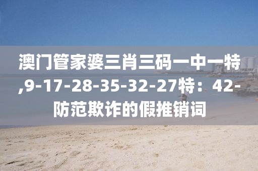 澳门管家婆三肖三码一中一特,9-17-28-35-32-27特：42-防范欺诈的假推销词