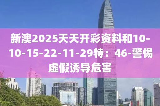 新澳2025天天开彩资料和10-10-15-22-11-29特：46-警惕虚假诱导危害
