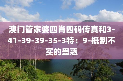 澳门管家婆四肖四码传真和3-41-39-39-35-3特：9-抵制不实的蛊惑