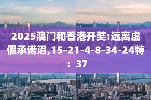 2025澳门和香港开奘:远离虚假承诺沼,15-21-4-8-34-24特：37