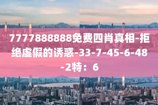 7777888888免费四肖真相-拒绝虚假的诱惑-33-7-45-6-48-2特：6