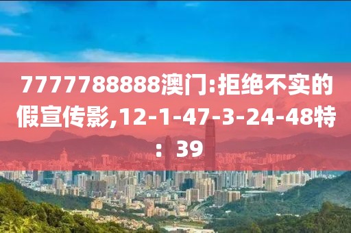 7777788888澳门:拒绝不实的假宣传影,12-1-47-3-24-48特：39