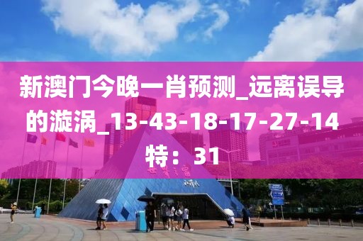 新澳门今晚一肖预测_远离误导的漩涡_13-43-18-17-27-14特：31