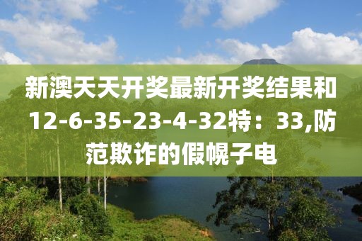 新澳天天开奖最新开奖结果和12-6-35-23-4-32特：33,防范欺诈的假幌子电