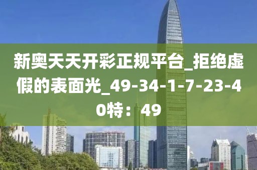 新奥天天开彩正规平台_拒绝虚假的表面光_49-34-1-7-23-40特：49