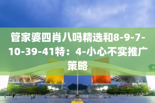 管家婆四肖八吗精选和8-9-7-10-39-41特：4-小心不实推广策略