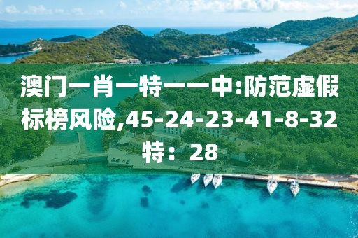 澳门一肖一特一一中:防范虚假标榜风险,45-24-23-41-8-32特：28