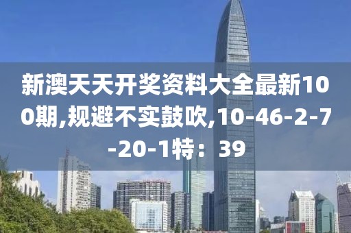 新澳天天开奖资料大全最新100期,规避不实鼓吹,10-46-2-7-20-1特：39