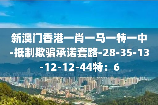 新澳门香港一肖一马一特一中-抵制欺骗承诺套路-28-35-13-12-12-44特：6