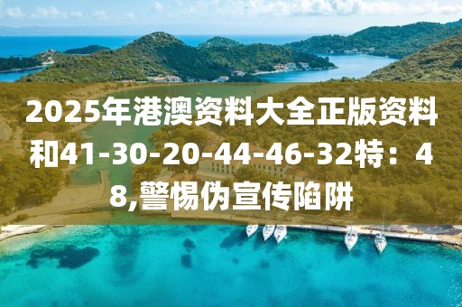 2025年港澳资料大全正版资料和41-30-20-44-46-32特：48,警惕伪宣传陷阱