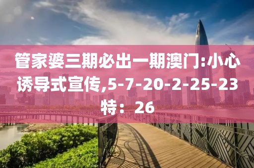 管家婆三期必出一期澳门:小心诱导式宣传,5-7-20-2-25-23特：26