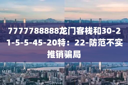 7777788888龙门客栈和30-21-5-5-45-20特：22-防范不实推销骗局