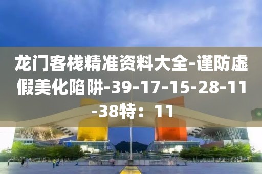 龙门客栈精准资料大全-谨防虚假美化陷阱-39-17-15-28-11-38特：11
