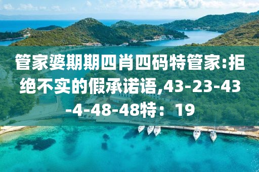 管家婆期期四肖四码特管家:拒绝不实的假承诺语,43-23-43-4-48-48特：19
