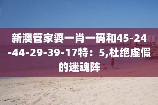 新澳管家婆一肖一码和45-24-44-29-39-17特：5,杜绝虚假的迷魂阵