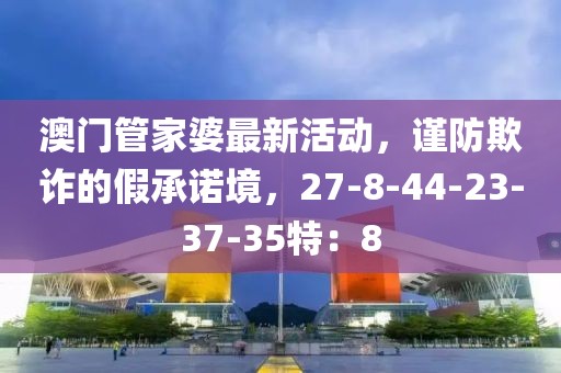 澳门管家婆最新活动，谨防欺诈的假承诺境，27-8-44-23-37-35特：8