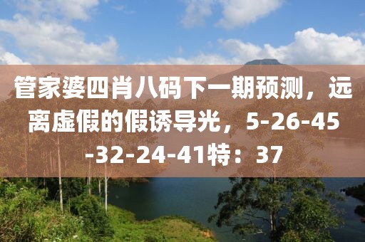 管家婆四肖八码下一期预测，远离虚假的假诱导光，5-26-45-32-24-41特：37