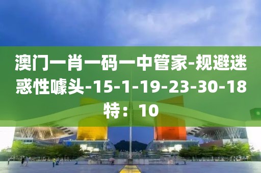 澳门一肖一码一中管家-规避迷惑性噱头-15-1-19-23-30-18特：10