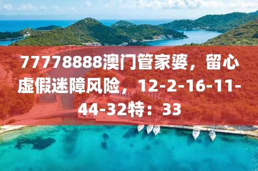 77778888澳门管家婆，留心虚假迷障风险，12-2-16-11-44-32特：33