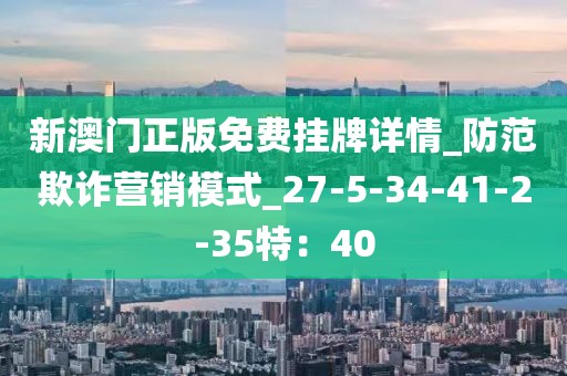 新澳门正版免费挂牌详情_防范欺诈营销模式_27-5-34-41-2-35特：40