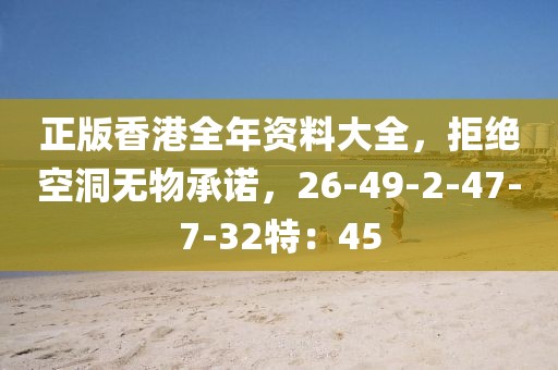 正版香港全年资料大全，拒绝空洞无物承诺，26-49-2-47-7-32特：45