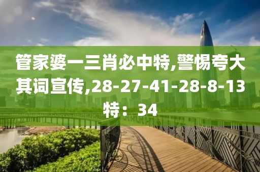 管家婆一三肖必中特,警惕夸大其词宣传,28-27-41-28-8-13特：34