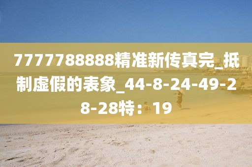 7777788888精准新传真完_抵制虚假的表象_44-8-24-49-28-28特：19