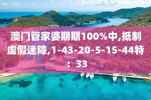 澳门管家婆期期100%中,抵制虚假迷障,1-43-20-5-15-44特：33