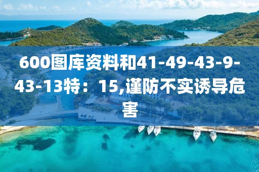 600图库资料和41-49-43-9-43-13特：15,谨防不实诱导危害