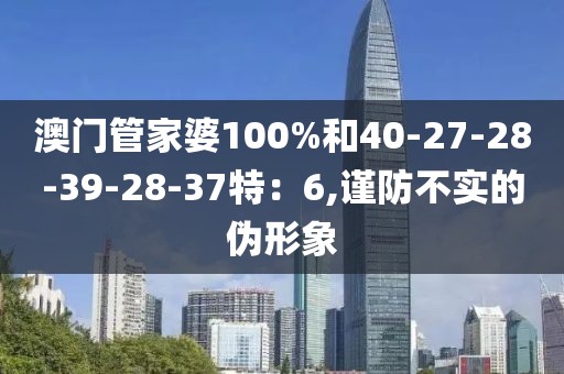 澳门管家婆100%和40-27-28-39-28-37特：6,谨防不实的伪形象